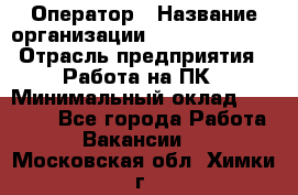 Оператор › Название организации ­ Dimond Style › Отрасль предприятия ­ Работа на ПК › Минимальный оклад ­ 16 000 - Все города Работа » Вакансии   . Московская обл.,Химки г.